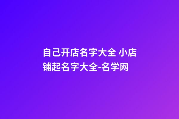 自己开店名字大全 小店铺起名字大全-名学网-第1张-店铺起名-玄机派